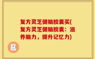 复方灵芝健脑胶囊买(复方灵芝健脑胶囊：滋养脑力，提升记忆力)