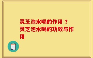 灵芝泡水喝的作用 ？灵芝泡水喝的功效与作用