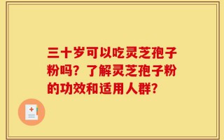 三十岁可以吃灵芝孢子粉吗？了解灵芝孢子粉的功效和适用人群？