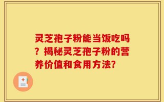 灵芝孢子粉能当饭吃吗？揭秘灵芝孢子粉的营养价值和食用方法？