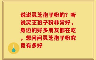 说说灵芝孢子粉的？听说灵芝孢子粉非常好，身边的好多朋友都在吃，想问问灵芝孢子粉究竟有多好