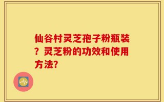 仙谷村灵芝孢子粉瓶装？灵芝粉的功效和使用方法？