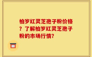 柏岁红灵芝孢子粉价格？了解柏岁红灵芝孢子粉的市场行情？