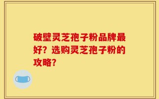 破壁灵芝孢子粉品牌最好？选购灵芝孢子粉的攻略？