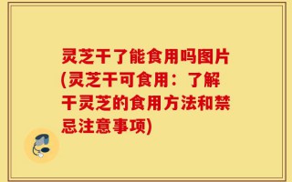 灵芝干了能食用吗图片(灵芝干可食用：了解干灵芝的食用方法和禁忌注意事项)