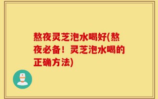 熬夜灵芝泡水喝好(熬夜必备！灵芝泡水喝的正确方法)