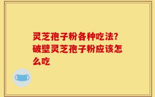 灵芝孢子粉各种吃法？破壁灵芝孢子粉应该怎么吃