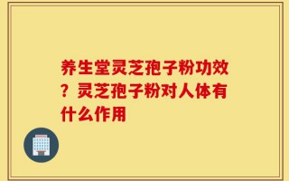 养生堂灵芝孢子粉功效？灵芝孢子粉对人体有什么作用