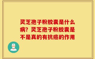 灵芝孢子粉胶囊是什么病？灵芝孢子粉胶囊是不是真的有抗癌的作用