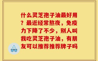 什么灵芝孢子油最好用？最近经常熬夜，免疫力下降了不少，别人叫我吃灵芝孢子油，有朋友可以推荐推荐牌子吗