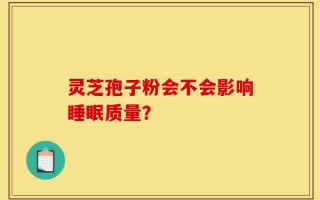 灵芝孢子粉会不会影响睡眠质量？