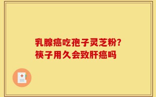 乳腺癌吃孢子灵芝粉？筷子用久会致肝癌吗