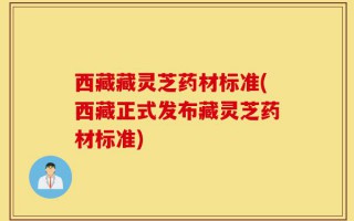 西藏藏灵芝药材标准(西藏正式发布藏灵芝药材标准)