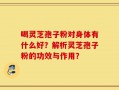 喝灵芝孢子粉对身体有什么好？解析灵芝孢子粉的功效与作用？