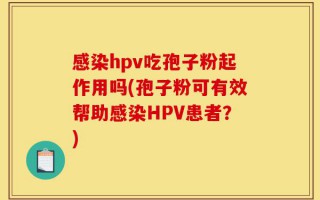 感染hpv吃孢子粉起作用吗(孢子粉可有效帮助感染HPV患者？)