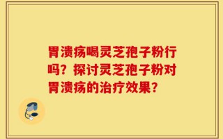 胃溃疡喝灵芝孢子粉行吗？探讨灵芝孢子粉对胃溃疡的治疗效果？