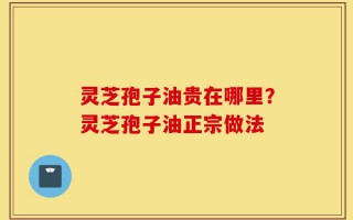 灵芝孢子油贵在哪里？灵芝孢子油正宗做法