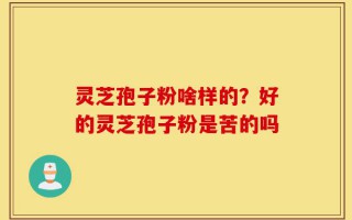 灵芝孢子粉啥样的？好的灵芝孢子粉是苦的吗