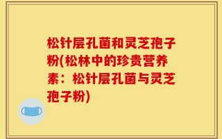 松针层孔菌和灵芝孢子粉(松林中的珍贵营养素：松针层孔菌与灵芝孢子粉)