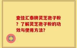 查佳汇泰牌灵芝孢子粉？了解灵芝孢子粉的功效与使用方法？