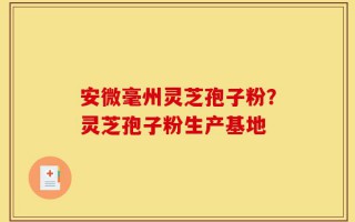 安微毫州灵芝孢子粉？灵芝孢子粉生产基地