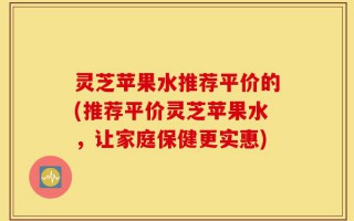 灵芝苹果水推荐平价的(推荐平价灵芝苹果水，让家庭保健更实惠)