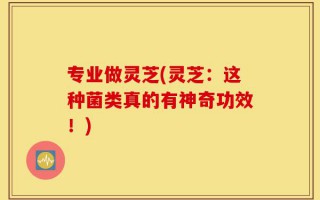 专业做灵芝(灵芝：这种菌类真的有神奇功效！)