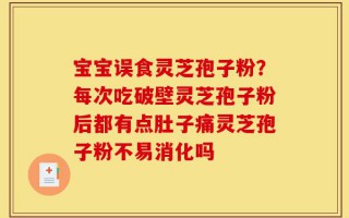 宝宝误食灵芝孢子粉？每次吃破壁灵芝孢子粉后都有点肚子痛灵芝孢子粉不易消化吗