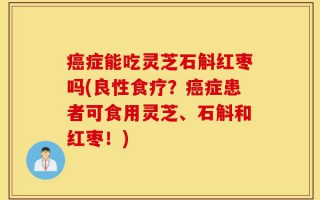 癌症能吃灵芝石斛红枣吗(良性食疗？癌症患者可食用灵芝、石斛和红枣！)