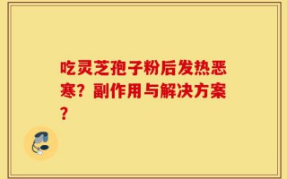 吃灵芝孢子粉后发热恶寒？副作用与解决方案？
