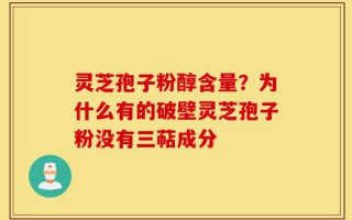 灵芝孢子粉醇含量？为什么有的破壁灵芝孢子粉没有三萜成分