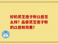 好的灵芝孢子粉口感怎么样？品尝灵芝孢子粉的口感和效果？