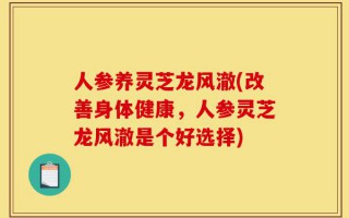 人参养灵芝龙风澈(改善身体健康，人参灵芝龙风澈是个好选择)