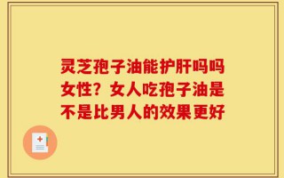 灵芝孢子油能护肝吗吗女性？女人吃孢子油是不是比男人的效果更好