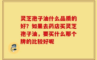 灵芝孢子油什么品质的好？如果去药店买灵芝孢子油，要买什么那个牌的比较好呢