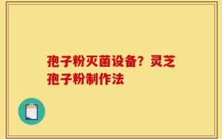 孢子粉灭菌设备？灵芝孢子粉制作法