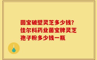 茵宝破壁灵芝多少钱？佳尔科药业菌宝牌灵芝孢子粉多少钱一瓶