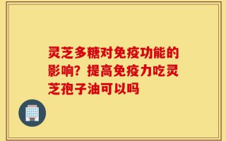 灵芝多糖对免疫功能的影响？提高免疫力吃灵芝孢子油可以吗