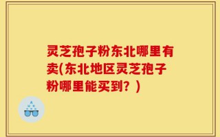 灵芝孢子粉东北哪里有卖(东北地区灵芝孢子粉哪里能买到？)