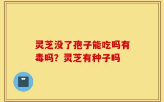 灵芝没了孢子能吃吗有毒吗？灵芝有种子吗