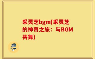 采灵芝bgm(采灵芝的神奇之旅：与BGM共舞)
