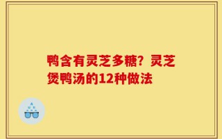 鸭含有灵芝多糖？灵芝煲鸭汤的12种做法