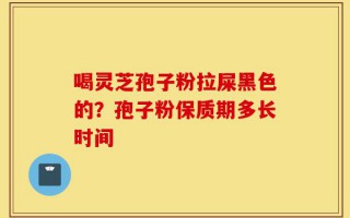 喝灵芝孢子粉拉屎黑色的？孢子粉保质期多长时间