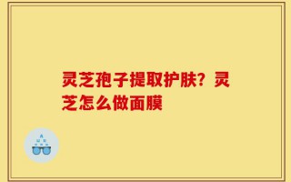 灵芝孢子提取护肤？灵芝怎么做面膜