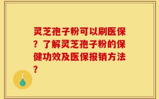 灵芝孢子粉可以刷医保？了解灵芝孢子粉的保健功效及医保报销方法？