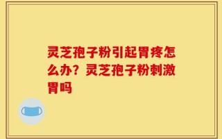 灵芝孢子粉引起胃疼怎么办？灵芝孢子粉刺激胃吗