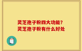 灵芝孢子粉四大功能？灵芝孢子粉有什么好处