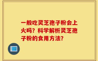 一般吃灵芝孢子粉会上火吗？科学解析灵芝孢子粉的食用方法？