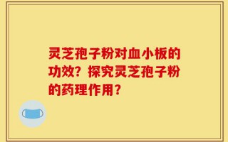 灵芝孢子粉对血小板的功效？探究灵芝孢子粉的药理作用？