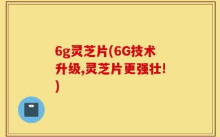 6g灵芝片(6G技术升级,灵芝片更强壮!)